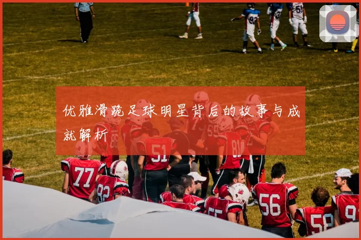 优雅滑跪足球明星背后的故事与成就解析