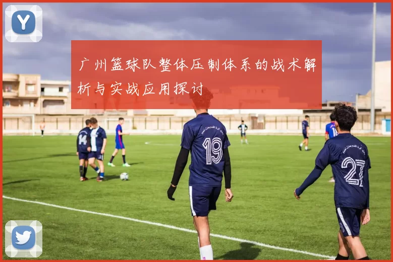 广州篮球队整体压制体系的战术解析与实战应用探讨