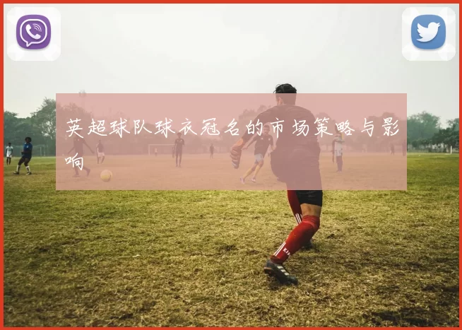 英超球队球衣冠名的市场策略与影响