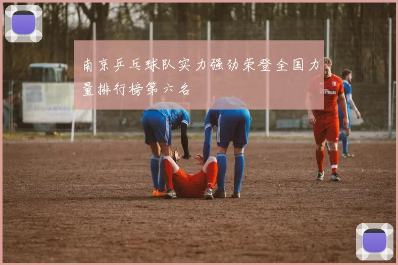 南京乒乓球队实力强劲荣登全国力量排行榜第六名