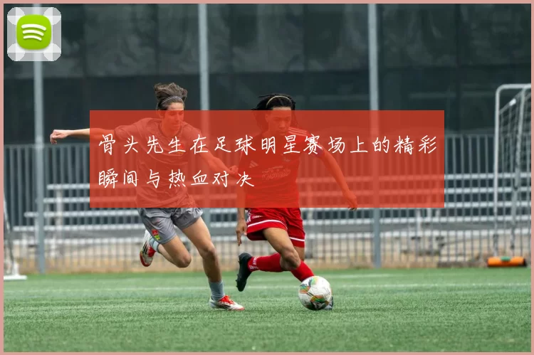 骨头先生在足球明星赛场上的精彩瞬间与热血对决