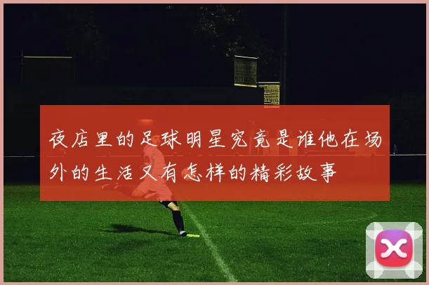 夜店里的足球明星究竟是谁他在场外的生活又有怎样的精彩故事