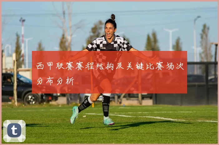 西甲联赛赛程结构及关键比赛场次分布分析