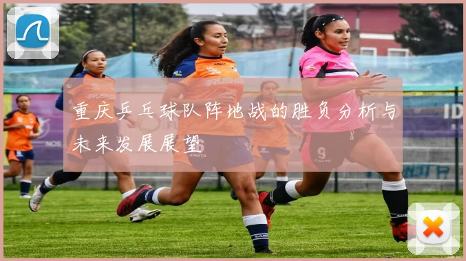 重庆乒乓球队阵地战的胜负分析与未来发展展望