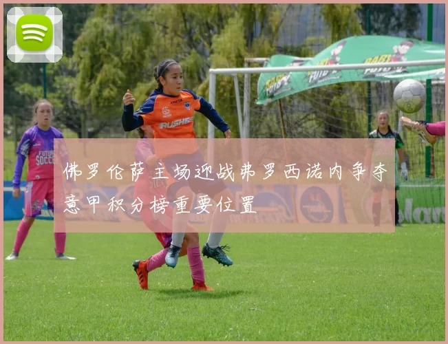 佛罗伦萨主场迎战弗罗西诺内争夺意甲积分榜重要位置