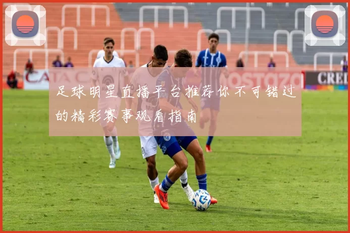 足球明星直播平台推荐你不可错过的精彩赛事观看指南