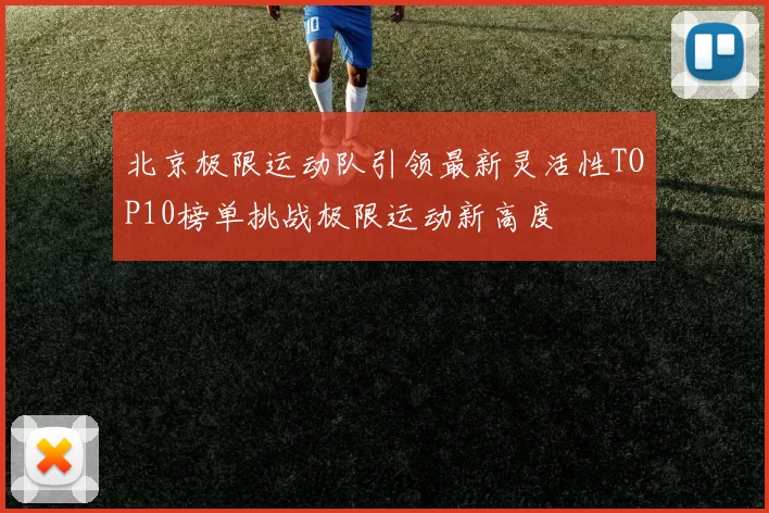 北京极限运动队引领最新灵活性TOP10榜单挑战极限运动新高度