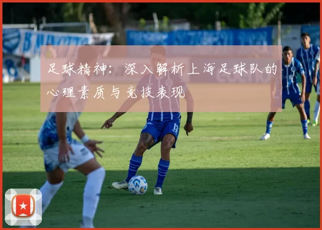 足球精神：深入解析上海足球队的心理素质与竞技表现