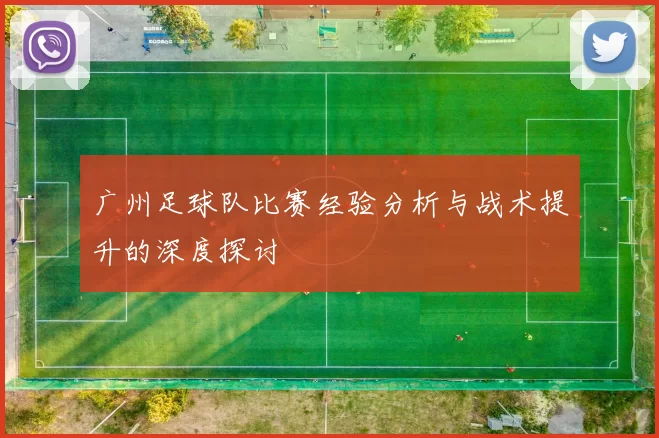 广州足球队比赛经验分析与战术提升的深度探讨