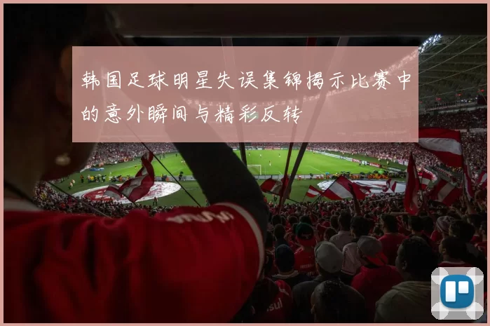 韩国足球明星失误集锦揭示比赛中的意外瞬间与精彩反转