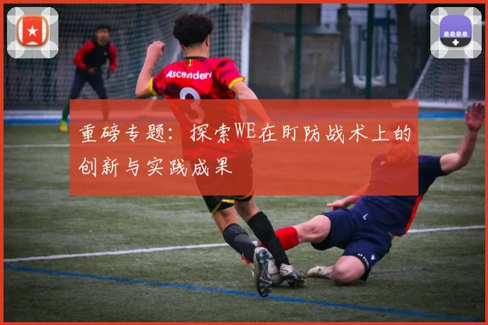 重磅专题：探索WE在盯防战术上的创新与实践成果