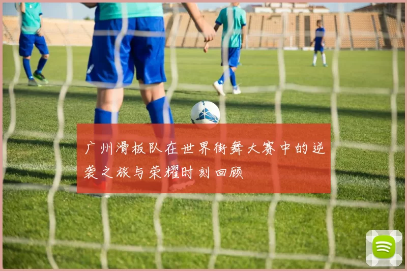 广州滑板队在世界街舞大赛中的逆袭之旅与荣耀时刻回顾