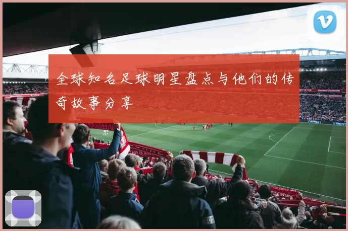 全球知名足球明星盘点与他们的传奇故事分享