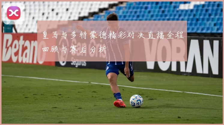 皇马与多特蒙德精彩对决直播全程回顾与赛后分析