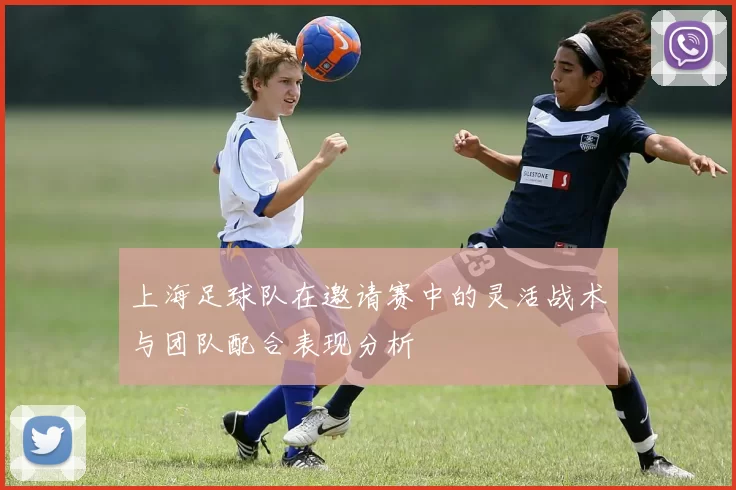 上海足球队在邀请赛中的灵活战术与团队配合表现分析