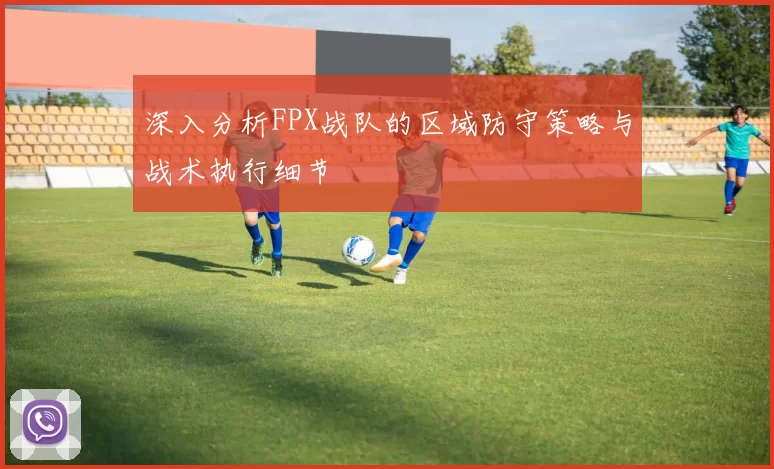 深入分析FPX战队的区域防守策略与战术执行细节