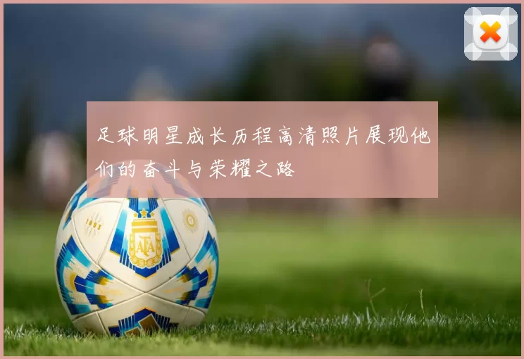 足球明星成长历程高清照片展现他们的奋斗与荣耀之路