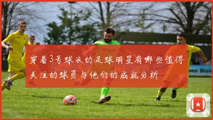 穿着3号球衣的足球明星有哪些值得关注的球员与他们的成就分析
