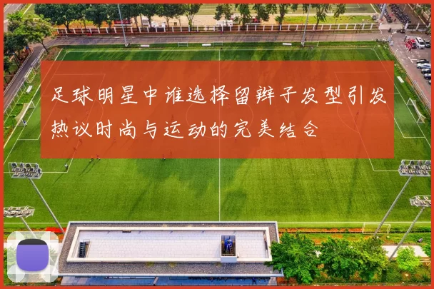 足球明星中谁选择留辫子发型引发热议时尚与运动的完美结合
