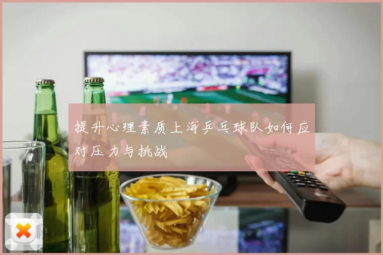 提升心理素质上海乒乓球队如何应对压力与挑战