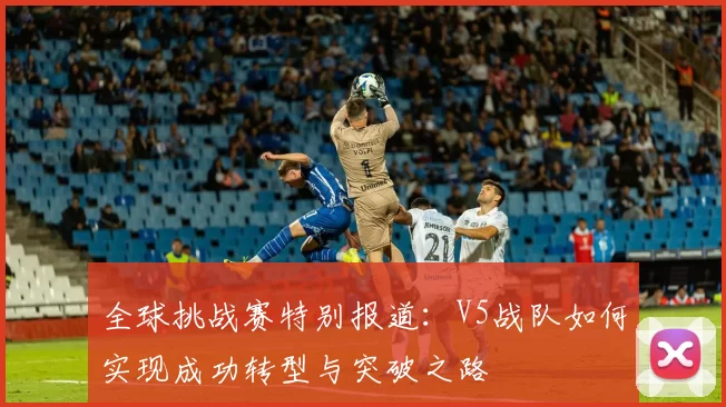 全球挑战赛特别报道：V5战队如何实现成功转型与突破之路