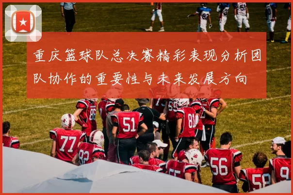 重庆篮球队总决赛精彩表现分析团队协作的重要性与未来发展方向