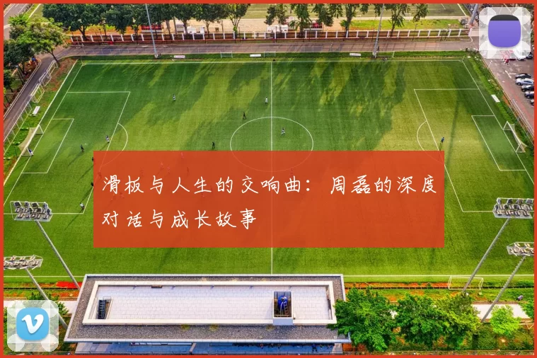 滑板与人生的交响曲：周磊的深度对话与成长故事