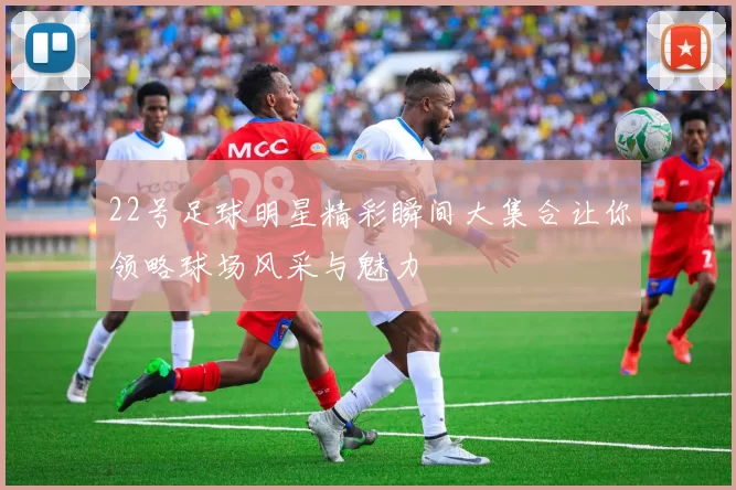 22号足球明星精彩瞬间大集合让你领略球场风采与魅力
