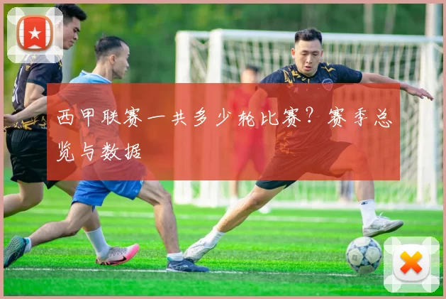 西甲联赛一共多少轮比赛？赛季总览与数据
