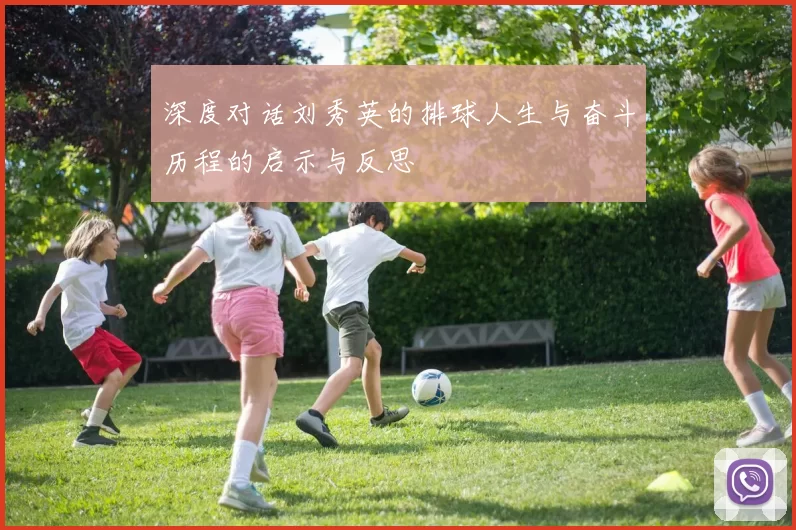 深度对话刘秀英的排球人生与奋斗历程的启示与反思