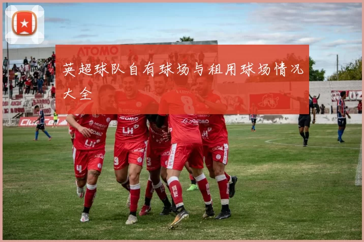 英超球队自有球场与租用球场情况大全