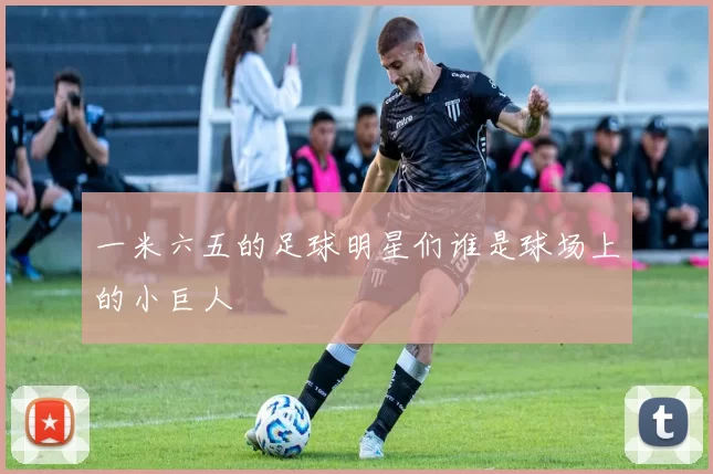 一米六五的足球明星们谁是球场上的小巨人