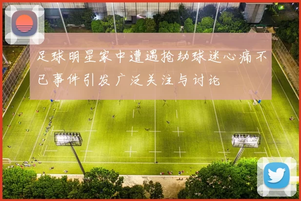 足球明星家中遭遇抢劫球迷心痛不已事件引发广泛关注与讨论