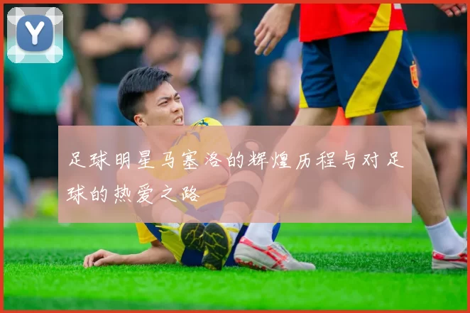 足球明星马塞洛的辉煌历程与对足球的热爱之路