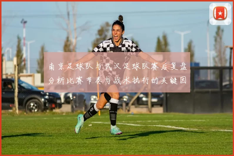 南京足球队与武汉足球队赛后复盘分析比赛节奏与战术执行的关键因素