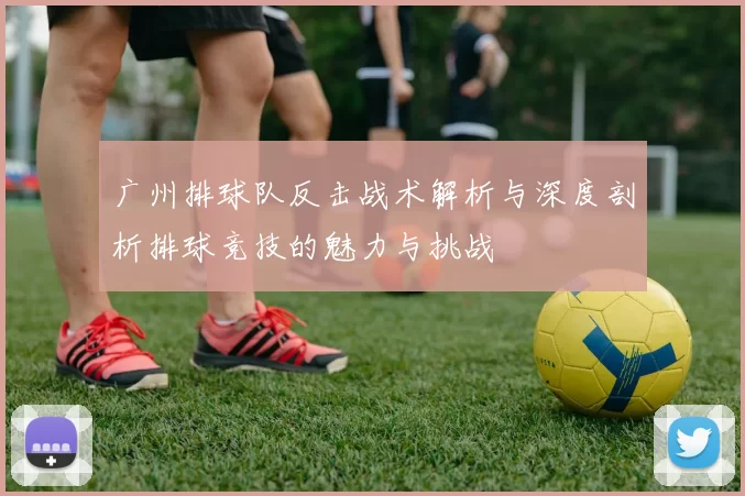 广州排球队反击战术解析与深度剖析排球竞技的魅力与挑战
