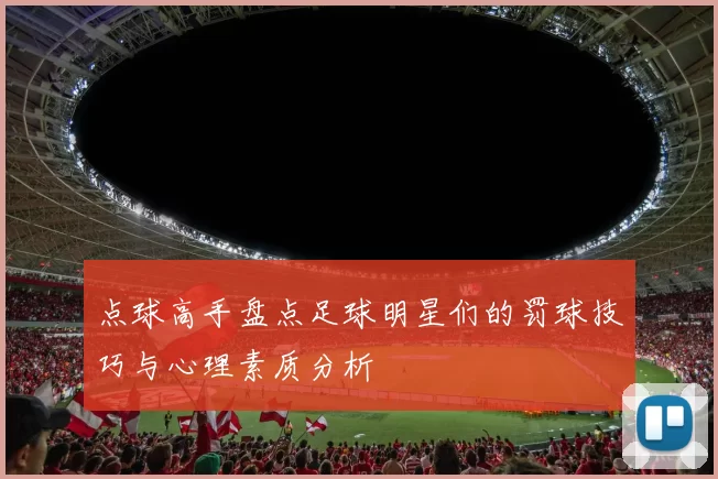 点球高手盘点足球明星们的罚球技巧与心理素质分析