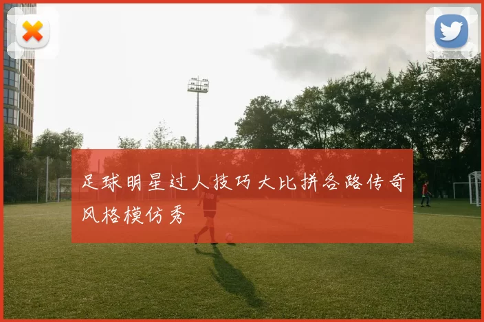 足球明星过人技巧大比拼各路传奇风格模仿秀