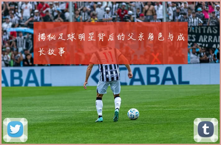 揭秘足球明星背后的父亲角色与成长故事