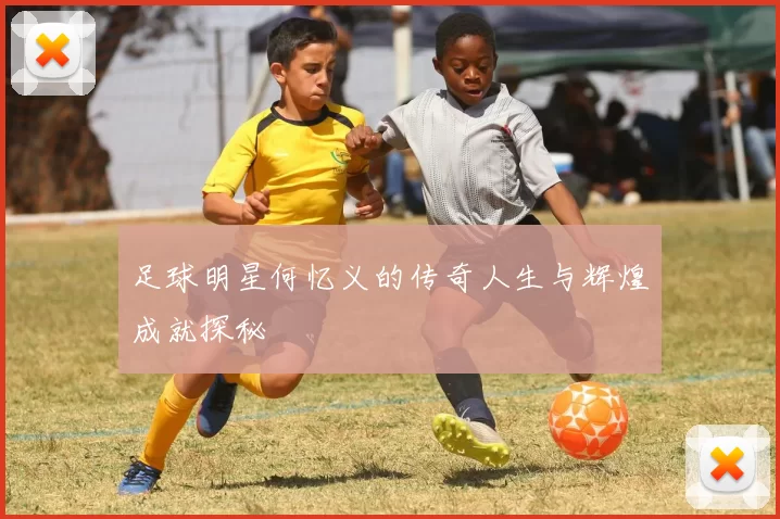 足球明星何忆义的传奇人生与辉煌成就探秘