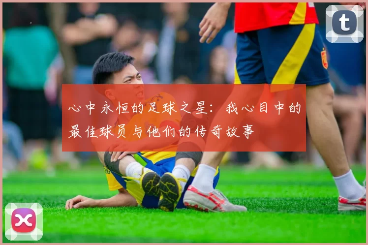 心中永恒的足球之星：我心目中的最佳球员与他们的传奇故事