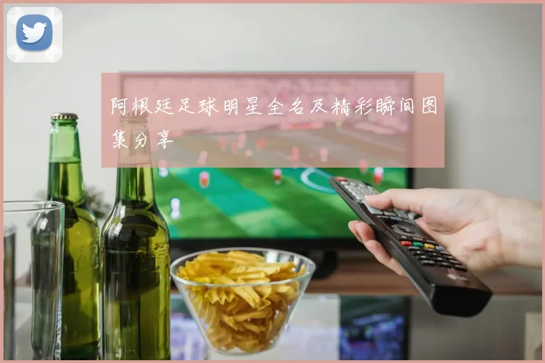 阿根廷足球明星全名及精彩瞬间图集分享