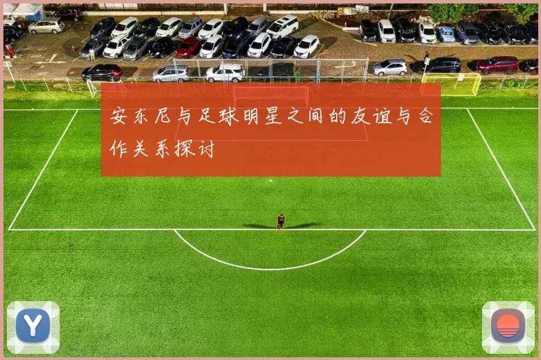 安东尼与足球明星之间的友谊与合作关系探讨