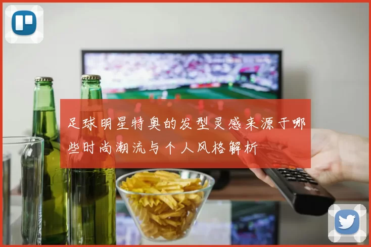 足球明星特奥的发型灵感来源于哪些时尚潮流与个人风格解析