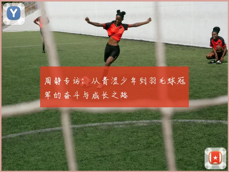 周静专访：从青涩少年到羽毛球冠军的奋斗与成长之路