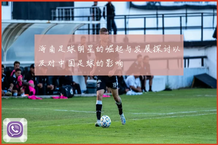 海南足球明星的崛起与发展探讨以及对中国足球的影响