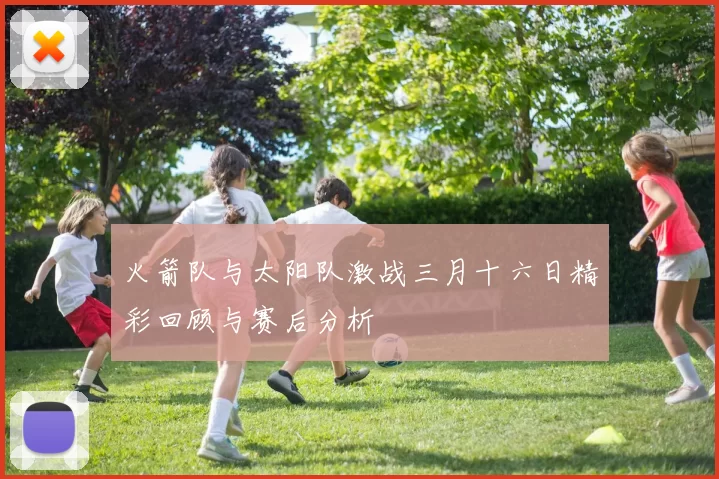 火箭队与太阳队激战三月十六日精彩回顾与赛后分析