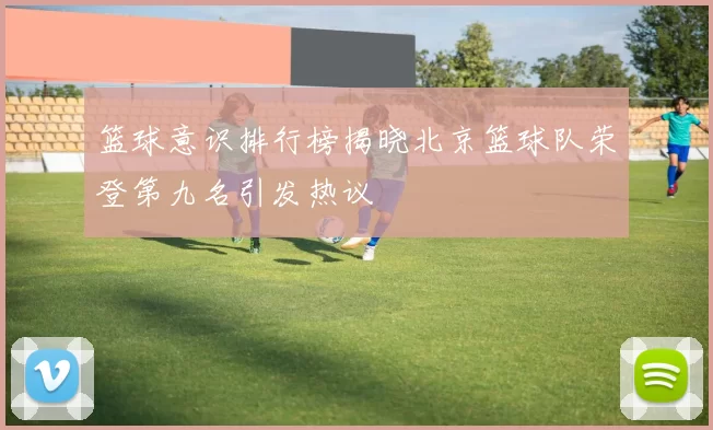 篮球意识排行榜揭晓北京篮球队荣登第九名引发热议