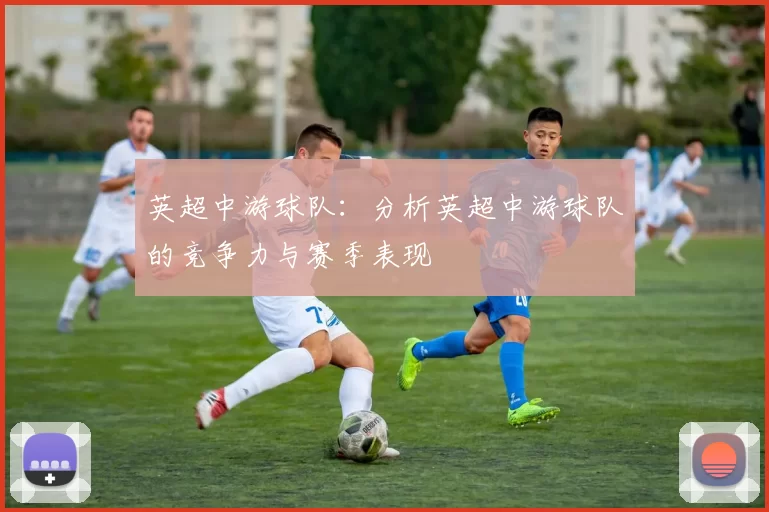 英超中游球队：分析英超中游球队的竞争力与赛季表现