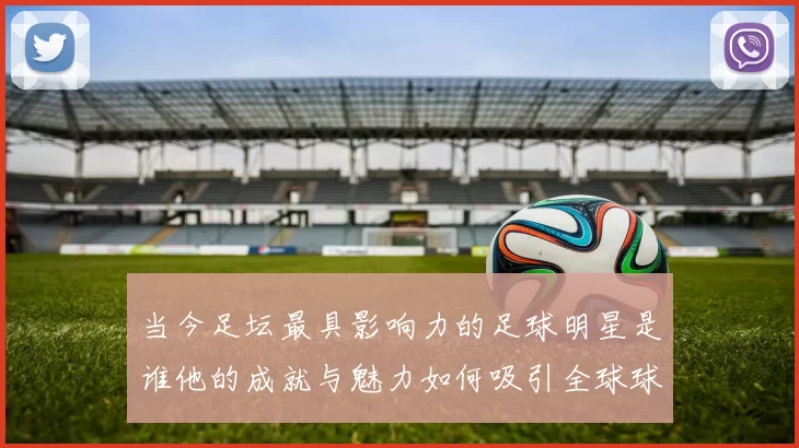 当今足坛最具影响力的足球明星是谁他的成就与魅力如何吸引全球球迷